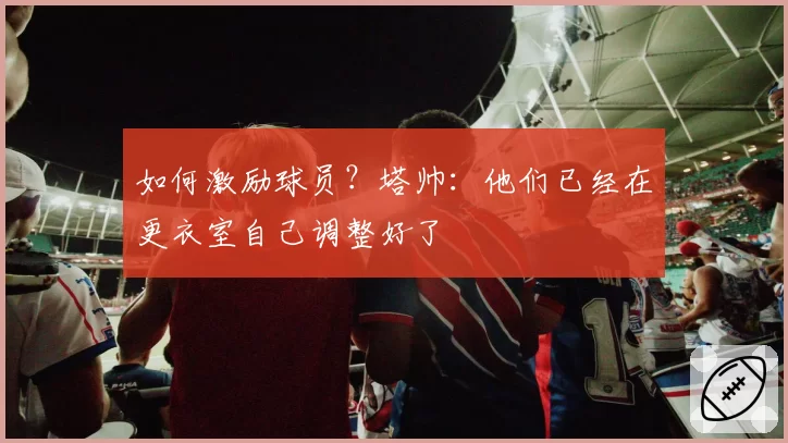 如何激励球员？塔帅：他们已经在更衣室自己调整好了