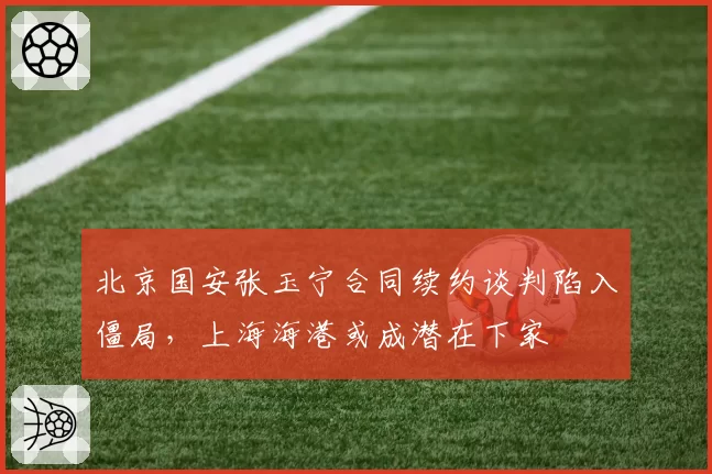 北京国安张玉宁合同续约谈判陷入僵局，上海海港或成潜在下家