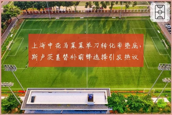 上海申花马莱莱单刀转化率垫底,斯卢茨基替补前锋选择引发热议