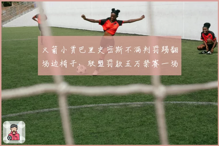 火箭小贾巴里史密斯不满判罚踢翻场边椅子,联盟罚款五万禁赛一场