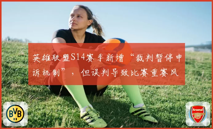 英雄联盟S14赛季新增“裁判暂停申诉机制”,但误判导致比赛重赛风险仍在