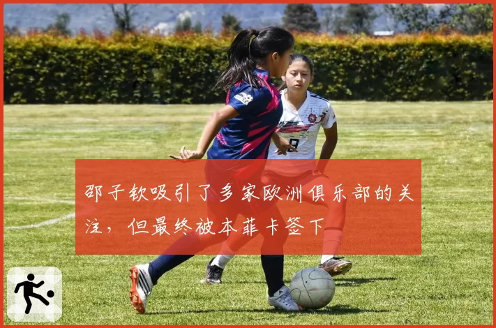 邵子钦吸引了多家欧洲俱乐部的关注，但最终被本菲卡签下