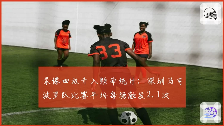 录像回放介入频率统计：深圳马可波罗队比赛平均每场触发2.1次