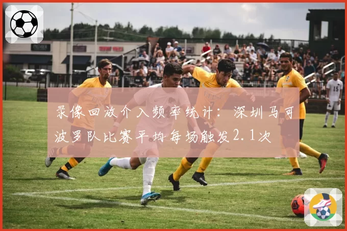 录像回放介入频率统计：深圳马可波罗队比赛平均每场触发2.1次