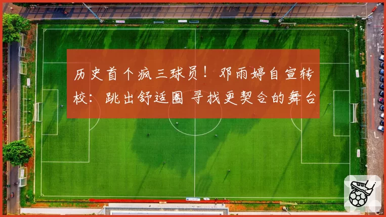 历史首个疯三球员!邓雨婷自宣转校:跳出舒适圈 寻找更契合的舞台