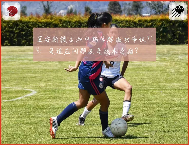 国安新援古加中场传球成功率仅71%:是适应问题还是战术毒瘤?