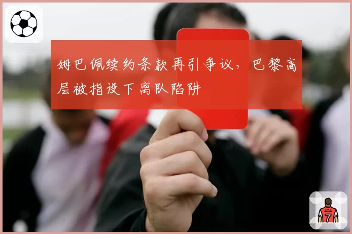 姆巴佩续约条款再引争议,巴黎高层被指设下离队陷阱