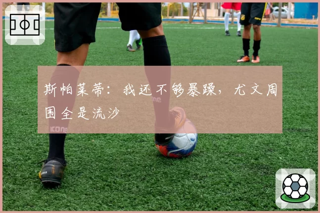 斯帕莱蒂：我还不够暴躁，尤文周围全是流沙