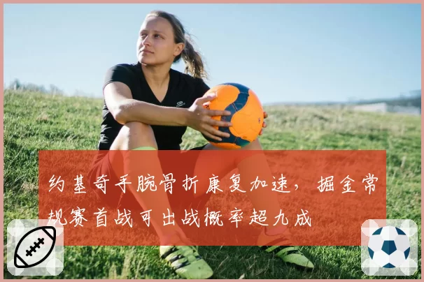 约基奇手腕骨折康复加速，掘金常规赛首战可出战概率超九成