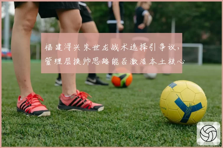 福建浔兴朱世龙战术选择引争议,管理层换帅思路能否激活本土核心?