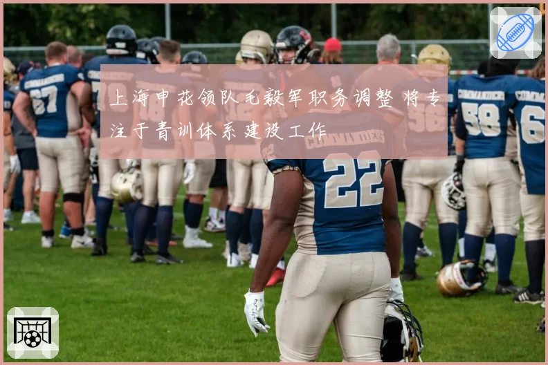 上海申花领队毛毅军职务调整 将专注于青训体系建设工作