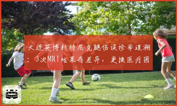 大连英博科特尼克腿伤误诊率追溯：3次MRI结果存差异，更换医疗团队后重新评估