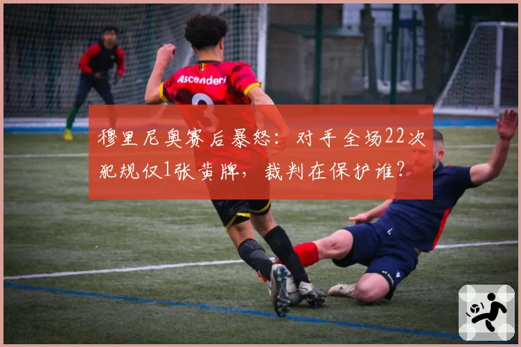 穆里尼奥赛后暴怒：对手全场22次犯规仅1张黄牌，裁判在保护谁？