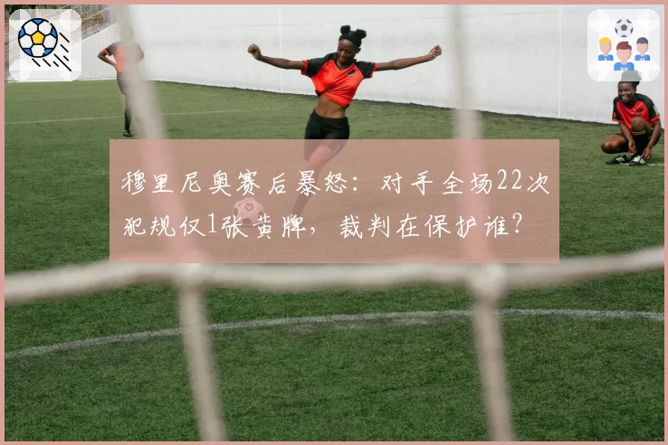 穆里尼奥赛后暴怒：对手全场22次犯规仅1张黄牌，裁判在保护谁？