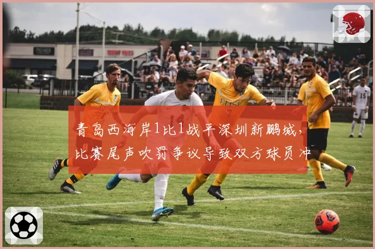 青岛西海岸1比1战平深圳新鹏城，比赛尾声吹罚争议导致双方球员冲突