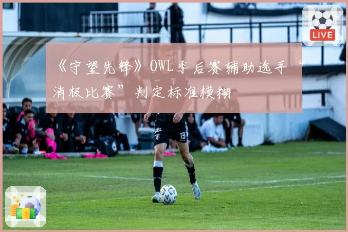 《守望先锋》OWL季后赛辅助选手“消极比赛”判定标准模糊