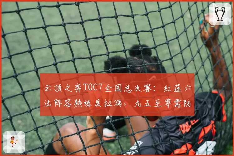 云顶之弈TOC7全国总决赛：红莲六法阵容熟练度拉满，九五至尊需防备