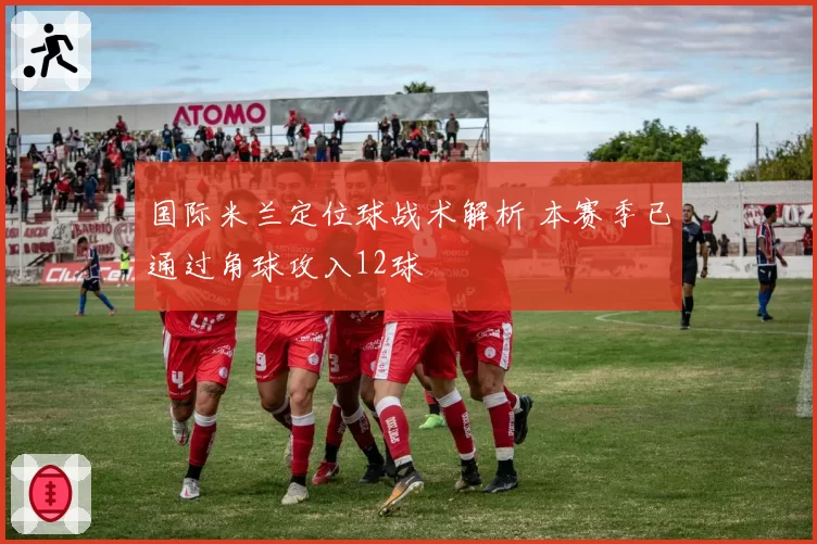 国际米兰定位球战术解析 本赛季已通过角球攻入12球