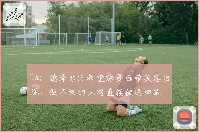 TA：德泽尔比希望球员面带笑容出现，做不到的人将直接被送回家
