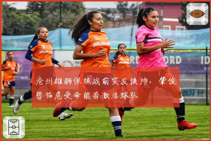沧州雄狮保级战前突发换帅,肇俊哲临危受命能否激活球队