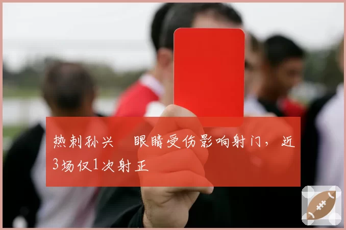 热刺孙兴慜眼睛受伤影响射门，近3场仅1次射正