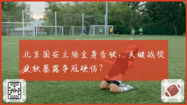北京国安主场金身告破，关键战役疲软暴露争冠硬伤？