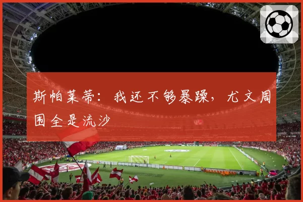斯帕莱蒂：我还不够暴躁，尤文周围全是流沙