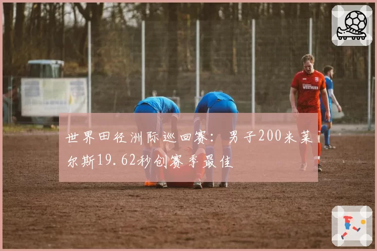 世界田径洲际巡回赛:男子200米莱尔斯19.62秒创赛季最佳