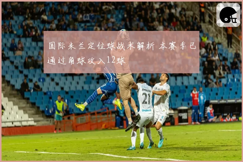 国际米兰定位球战术解析 本赛季已通过角球攻入12球