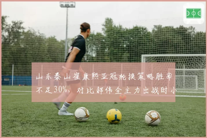 山东泰山崔康熙亚冠轮换策略胜率不足30%,对比郝伟全主力出战时小组出线