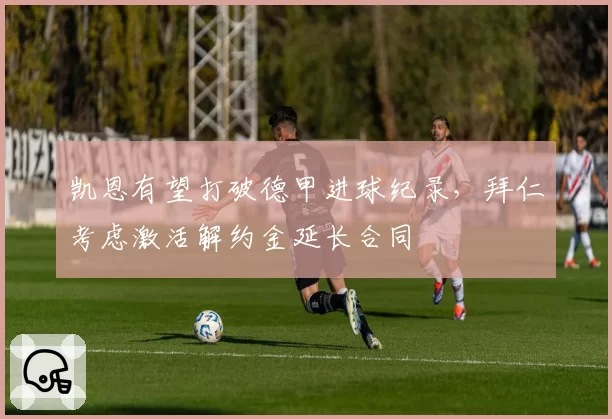 凯恩有望打破德甲进球纪录,拜仁考虑激活解约金延长合同