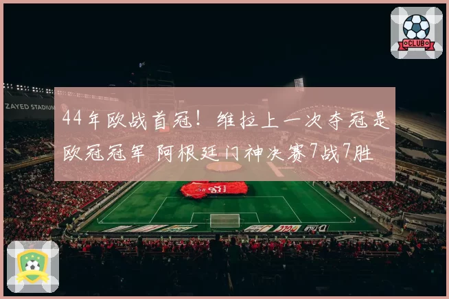 44年欧战首冠!维拉上一次夺冠是欧冠冠军 阿根廷门神决赛7战7胜