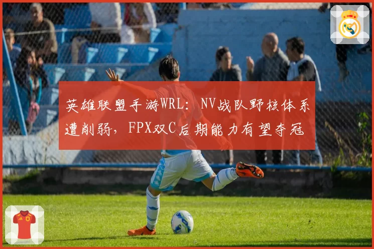 英雄联盟手游WRL:NV战队野核体系遭削弱,FPX双C后期能力有望夺冠