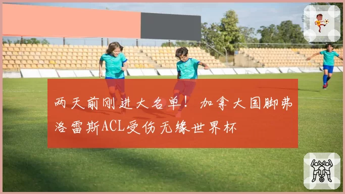 两天前刚进大名单！加拿大国脚弗洛雷斯ACL受伤无缘世界杯