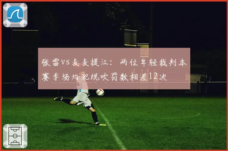 张雷vs麦麦提江：两位年轻裁判本赛季场均犯规吹罚数相差12次