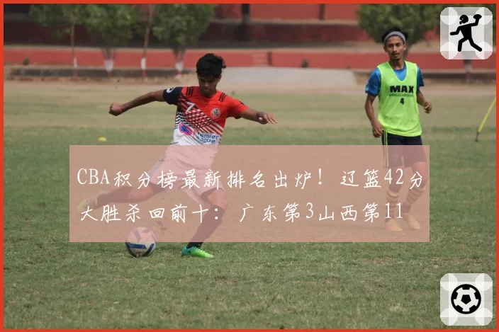 CBA积分榜最新排名出炉！辽篮42分大胜杀回前十：广东第3山西第11