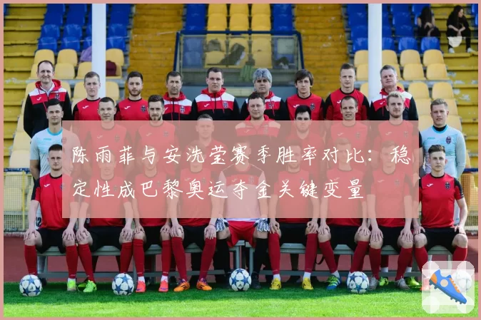 陈雨菲与安洗莹赛季胜率对比：稳定性成巴黎奥运夺金关键变量