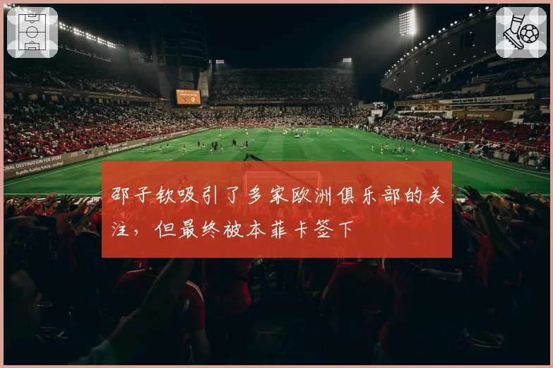 邵子钦吸引了多家欧洲俱乐部的关注，但最终被本菲卡签下