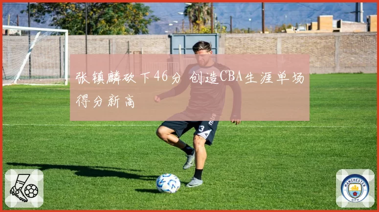 张镇麟砍下46分 创造CBA生涯单场得分新高