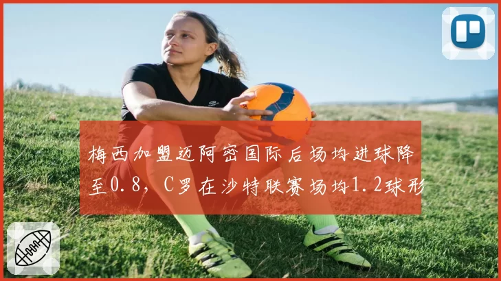 梅西加盟迈阿密国际后场均进球降至0.8,C罗在沙特联赛场均1.2球形成鲜明反差