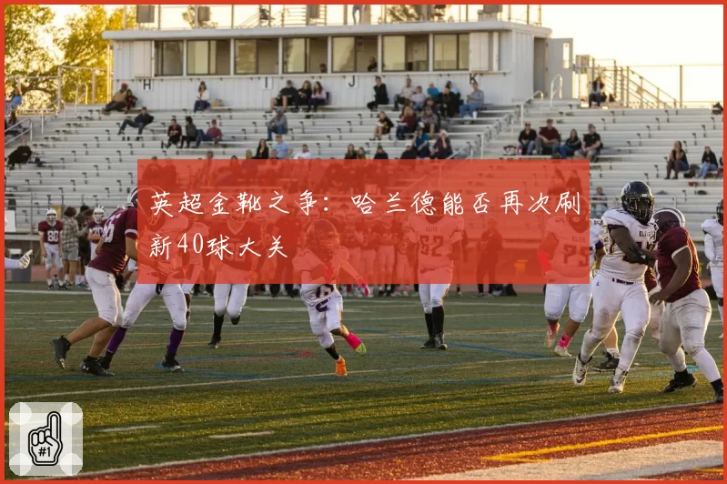 英超金靴之争:哈兰德能否再次刷新40球大关
