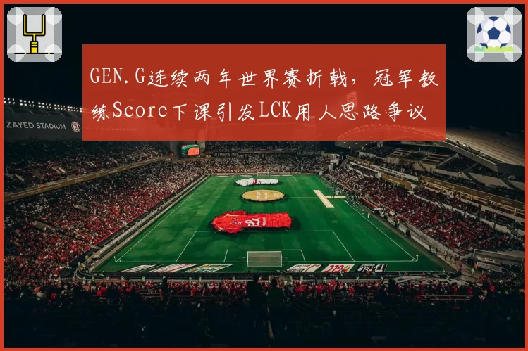 GEN.G连续两年世界赛折戟,冠军教练Score下课引发LCK用人思路争议