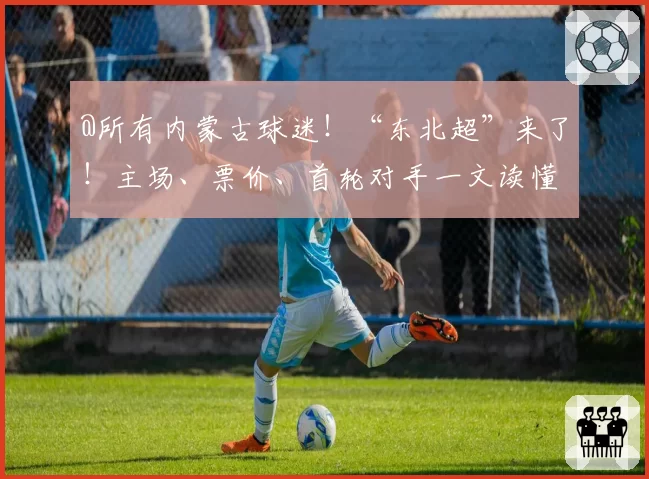 @所有内蒙古球迷！“东北超”来了！主场、票价、首轮对手一文读懂