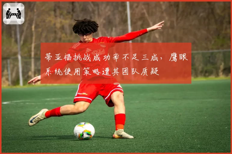 蒂亚福挑战成功率不足三成，鹰眼系统使用策略遭其团队质疑