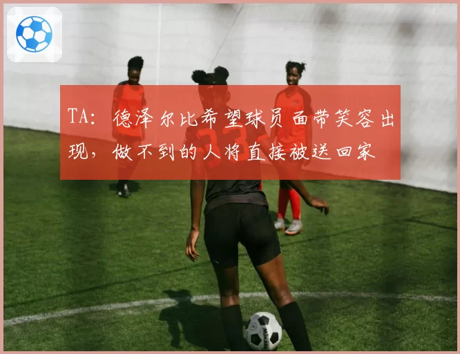 TA：德泽尔比希望球员面带笑容出现，做不到的人将直接被送回家