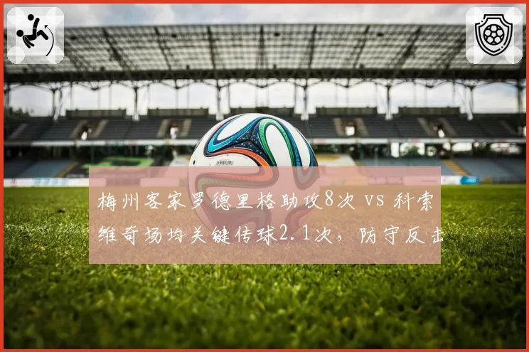 梅州客家罗德里格助攻8次 vs 科索维奇场均关键传球2.1次，防守反击双引擎谁更重要