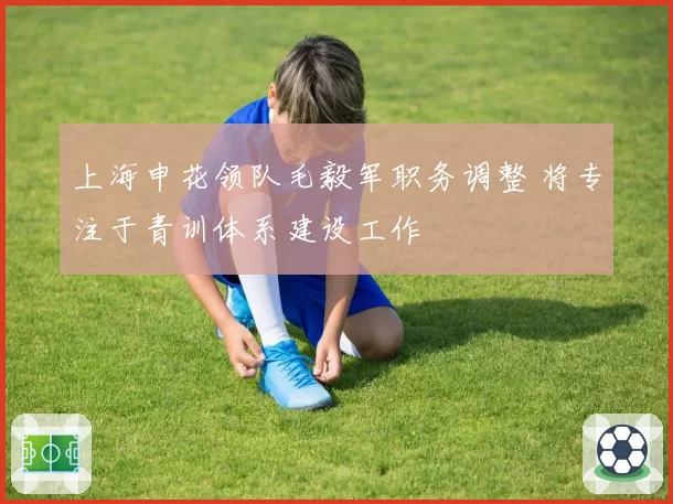 上海申花领队毛毅军职务调整 将专注于青训体系建设工作