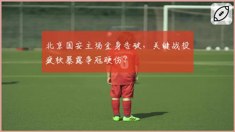 北京国安主场金身告破，关键战役疲软暴露争冠硬伤？