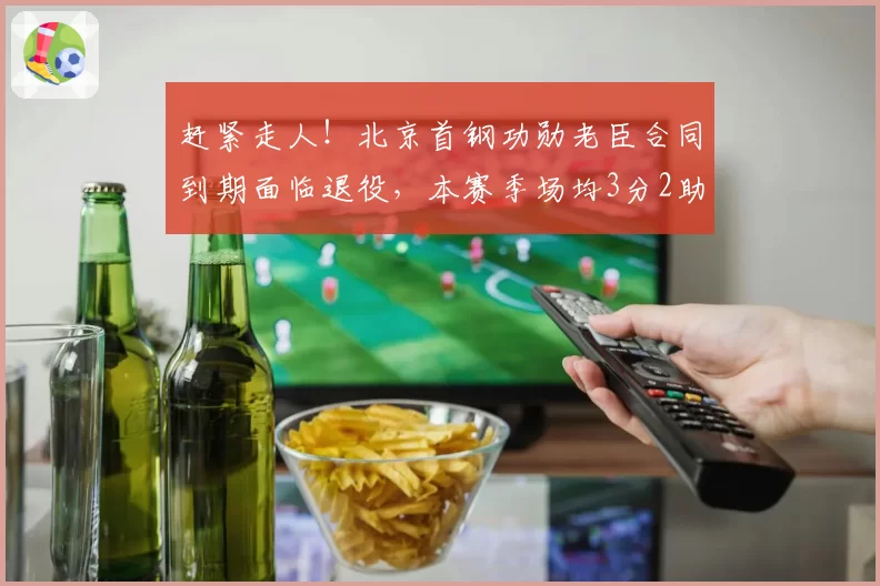 赶紧走人！北京首钢功勋老臣合同到期面临退役，本赛季场均3分2助
