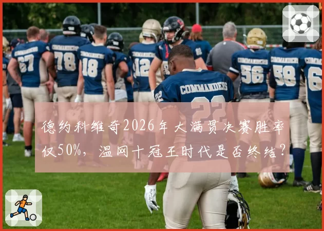 德约科维奇2026年大满贯决赛胜率仅50%,温网十冠王时代是否终结?